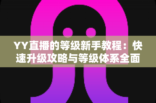 YY直播的等级新手教程:快速升级攻略与等级体系全面解析指南 YY直播的等级新手教程:快速升级攻略与等级体系全面解析指南