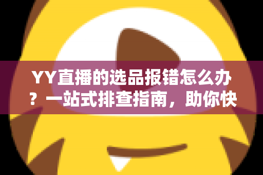 YY直播的选品报错怎么办?一站式排查指南,助你快速解决报错难题,直播带货更顺畅 YY直播的选品报错怎么办?一站式排查指南,助你快速解决报错难题,直播带货更顺畅