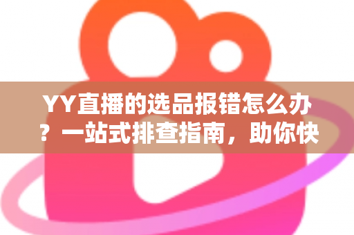 YY直播的选品报错怎么办?一站式排查指南,助你快速解决报错难题,直播带货更顺畅 YY直播的选品报错怎么办?一站式排查指南,助你快速解决报错难题,直播带货更顺畅