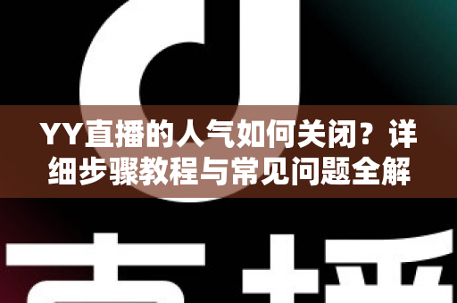 YY直播的人气如何关闭？详细步骤教程与常见问题全解析