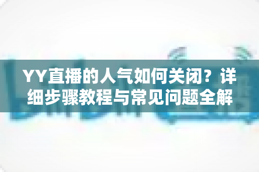 YY直播的人气如何关闭？详细步骤教程与常见问题全解析