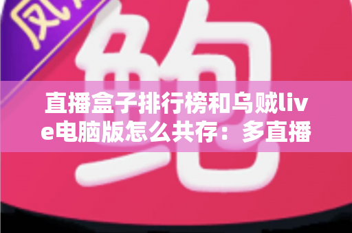 直播盒子排行榜和乌贼live电脑版怎么共存:多直播应用兼容使用全指南 直播盒子排行榜和乌贼live电脑版怎么共存:多直播应用兼容使用全指南