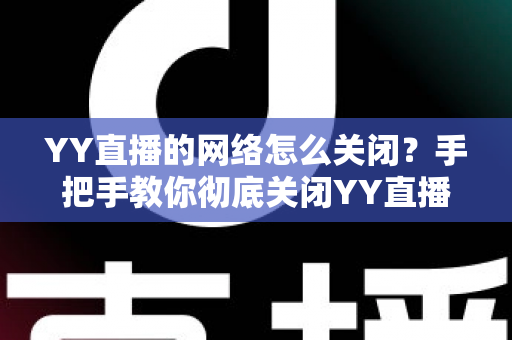 YY直播的网络怎么关闭？手把手教你彻底关闭YY直播网络连接的实用教程