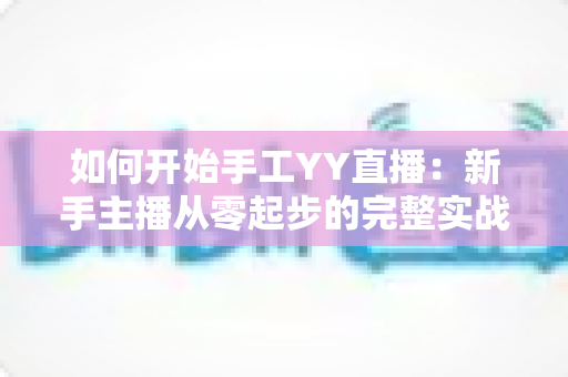 如何开始手工YY直播：新手主播从零起步的完整实战指南