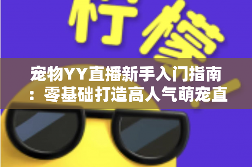 宠物YY直播新手入门指南:零基础打造高人气萌宠直播间的完整秘籍 宠物YY直播新手入门指南:零基础打造高人气萌宠直播间的完整秘籍