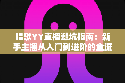 唱歌YY直播避坑指南:新手主播从入门到进阶的全流程防雷手册 唱歌YY直播避坑指南:新手主播从入门到进阶的全流程防雷手册