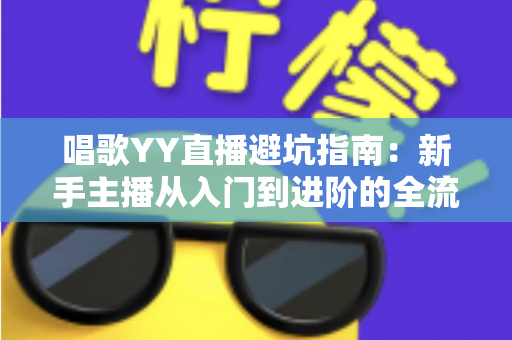 唱歌YY直播避坑指南：新手主播从入门到进阶的全流程防雷手册