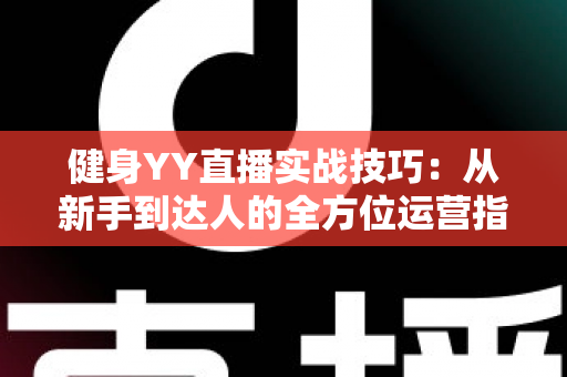 健身YY直播实战技巧：从新手到达人的全方位运营指南
