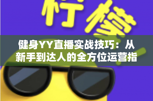 健身YY直播实战技巧：从新手到达人的全方位运营指南