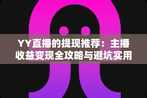 YY直播的提现推荐:主播收益变现全攻略与避坑实用指南 YY直播的提现推荐:主播收益变现全攻略与避坑实用指南