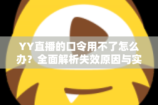 YY直播的口令用不了怎么办？全面解析失效原因与实用解决技巧，助您快速恢复正常直播体验