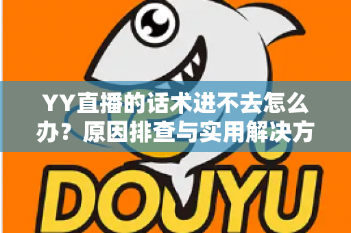 YY直播的话术进不去怎么办？原因排查与实用解决方法全攻略