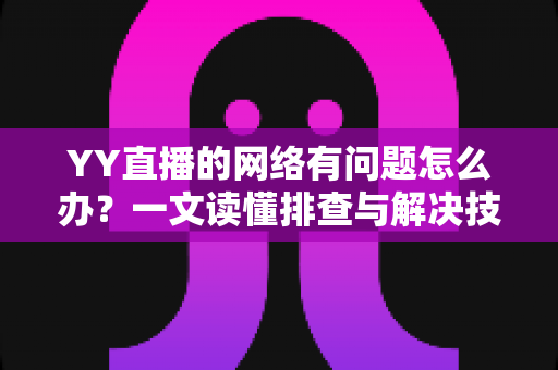 YY直播的网络有问题怎么办?一文读懂排查与解决技巧,畅享丝滑直播体验 YY直播的网络有问题怎么办?一文读懂排查与解决技巧,畅享丝滑直播体验