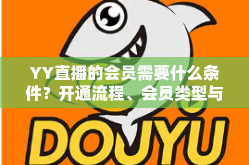 YY直播的会员需要什么条件？开通流程、会员类型与权益全解析