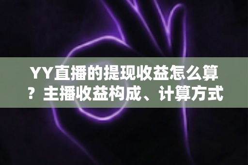 YY直播的提现收益怎么算?主播收益构成、计算方式与提现规则全方位详解 YY直播的提现收益怎么算?主播收益构成、计算方式与提现规则全方位详解