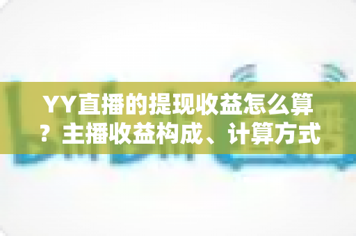 YY直播的提现收益怎么算？主播收益构成、计算方式与提现规则全方位详解