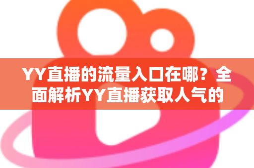 YY直播的流量入口在哪?全面解析YY直播获取人气的核心渠道与实用运营指南 YY直播的流量入口在哪?全面解析YY直播获取人气的核心渠道与实用运营指南