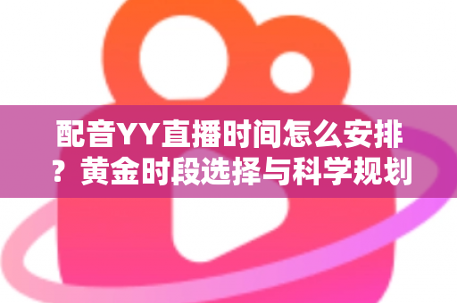 配音YY直播时间怎么安排？黄金时段选择与科学规划全攻略，助你高效涨粉变现