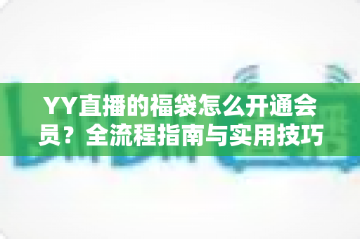 YY直播的福袋怎么开通会员？全流程指南与实用技巧深度解析