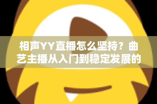 相声YY直播怎么坚持?曲艺主播从入门到稳定发展的全方位实战指南 相声YY直播怎么坚持?曲艺主播从入门到稳定发展的全方位实战指南