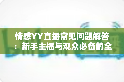 情感YY直播常见问题解答：新手主播与观众必备的全方位指南