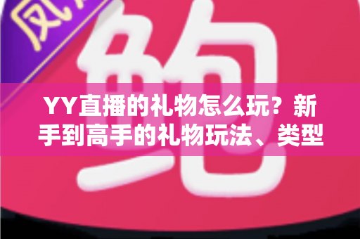 YY直播的礼物怎么玩？新手到高手的礼物玩法、类型与实用技巧全解析