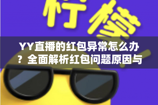 YY直播的红包异常怎么办?全面解析红包问题原因与解决方法大全 YY直播的红包异常怎么办?全面解析红包问题原因与解决方法大全