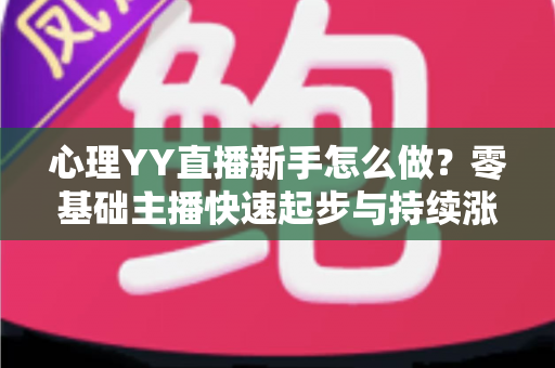 心理YY直播新手怎么做?零基础主播快速起步与持续涨粉的实战指南 心理YY直播新手怎么做?零基础主播快速起步与持续涨粉的实战指南
