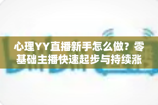 心理YY直播新手怎么做?零基础主播快速起步与持续涨粉的实战指南 心理YY直播新手怎么做?零基础主播快速起步与持续涨粉的实战指南