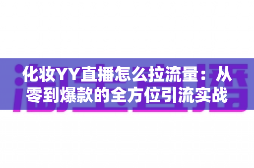 化妆YY直播怎么拉流量：从零到爆款的全方位引流实战指南
