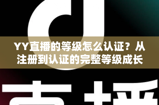 YY直播的等级怎么认证？从注册到认证的完整等级成长攻略