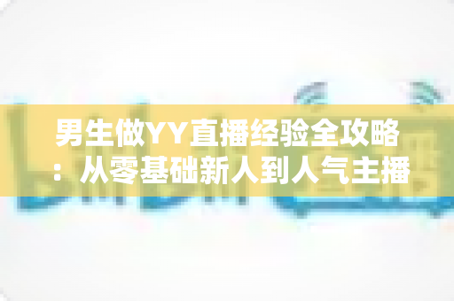 男生做YY直播经验全攻略:从零基础新人到人气主播的实战心得与避坑指南 男生做YY直播经验全攻略:从零基础新人到人气主播的实战心得与避坑指南