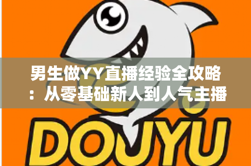 男生做YY直播经验全攻略:从零基础新人到人气主播的实战心得与避坑指南 男生做YY直播经验全攻略:从零基础新人到人气主播的实战心得与避坑指南