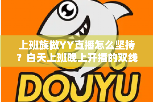上班族做YY直播怎么坚持?白天上班晚上开播的双线生存实战指南 上班族做YY直播怎么坚持?白天上班晚上开播的双线生存实战指南