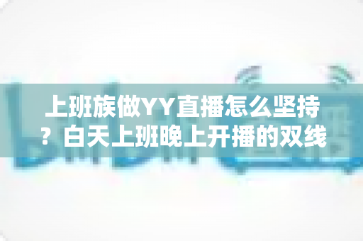 上班族做YY直播怎么坚持?白天上班晚上开播的双线生存实战指南 上班族做YY直播怎么坚持?白天上班晚上开播的双线生存实战指南