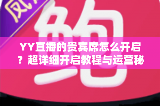 YY直播的贵宾席怎么开启?超详细开启教程与运营秘籍全解析 YY直播的贵宾席怎么开启?超详细开启教程与运营秘籍全解析