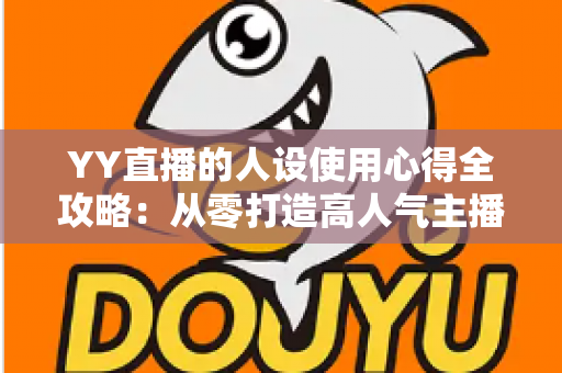 YY直播的人设使用心得全攻略：从零打造高人气主播形象的实用指南