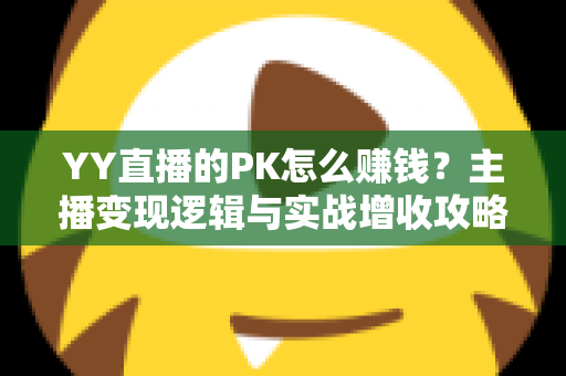 YY直播的PK怎么赚钱？主播变现逻辑与实战增收攻略全解析