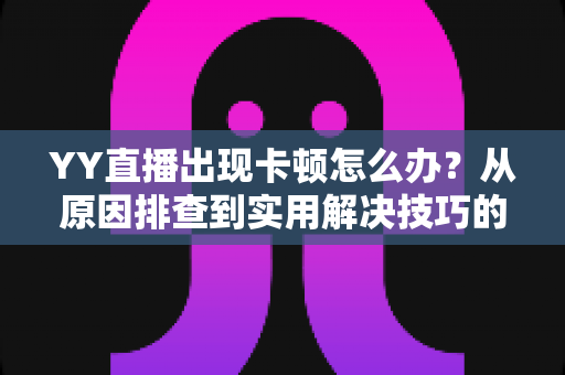 YY直播出现卡顿怎么办?从原因排查到实用解决技巧的完整指南 YY直播出现卡顿怎么办?从原因排查到实用解决技巧的完整指南