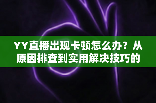 YY直播出现卡顿怎么办?从原因排查到实用解决技巧的完整指南 YY直播出现卡顿怎么办?从原因排查到实用解决技巧的完整指南