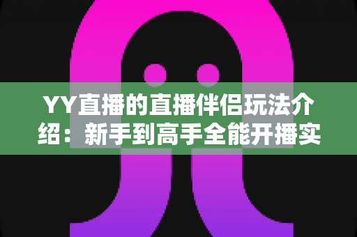 YY直播的直播伴侣玩法介绍:新手到高手全能开播实战指南 YY直播的直播伴侣玩法介绍:新手到高手全能开播实战指南