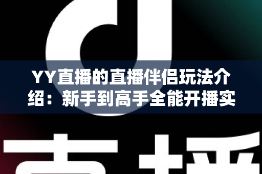 YY直播的直播伴侣玩法介绍：新手到高手全能开播实战指南