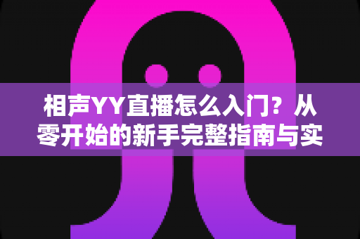 相声YY直播怎么入门?从零开始的新手完整指南与实操技巧 相声YY直播怎么入门?从零开始的新手完整指南与实操技巧