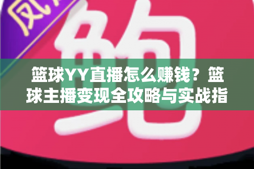 篮球YY直播怎么赚钱?篮球主播变现全攻略与实战指南 篮球YY直播怎么赚钱?篮球主播变现全攻略与实战指南