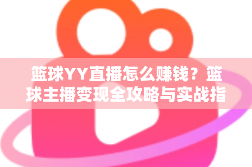 篮球YY直播怎么赚钱?篮球主播变现全攻略与实战指南 篮球YY直播怎么赚钱?篮球主播变现全攻略与实战指南