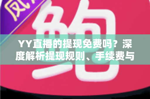 YY直播的提现免费吗？深度解析提现规则、手续费与到账全流程