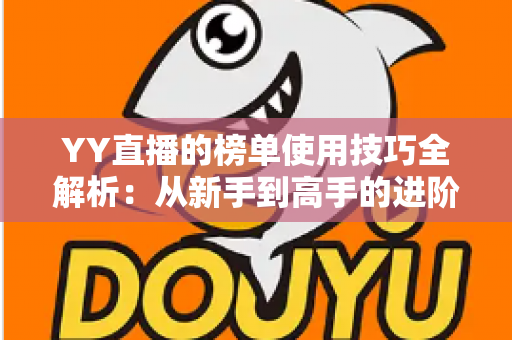 YY直播的榜单使用技巧全解析:从新手到高手的进阶指南,助你玩转直播间排名 YY直播的榜单使用技巧全解析:从新手到高手的进阶指南,助你玩转直播间排名