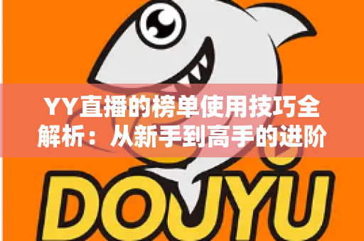 YY直播的榜单使用技巧全解析：从新手到高手的进阶指南，助你玩转直播间排名