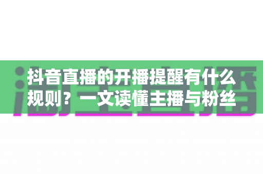 抖音直播的开播提醒有什么规则?一文读懂主播与粉丝必知的提醒机制全解析 抖音直播的开播提醒有什么规则?一文读懂主播与粉丝必知的提醒机制全解析