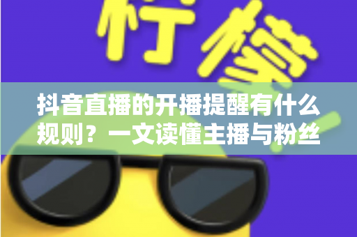 抖音直播的开播提醒有什么规则?一文读懂主播与粉丝必知的提醒机制全解析 抖音直播的开播提醒有什么规则?一文读懂主播与粉丝必知的提醒机制全解析